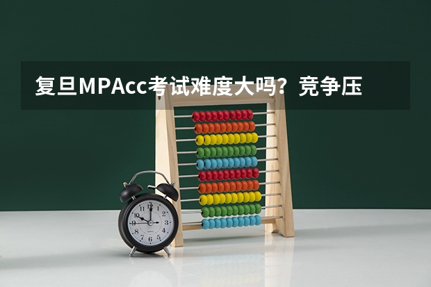 复旦MPAcc考试难度大吗？竞争压力怎么样？