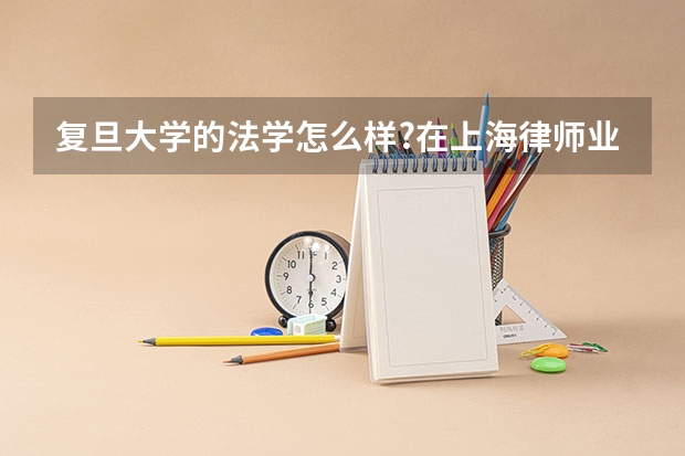 复旦大学的法学怎么样?在上海律师业的口碑如何?
