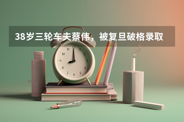 38岁三轮车夫蔡伟，被复旦破格录取读博，是奇才还是笑料？（复旦大学临床医学本硕博连读分数线）