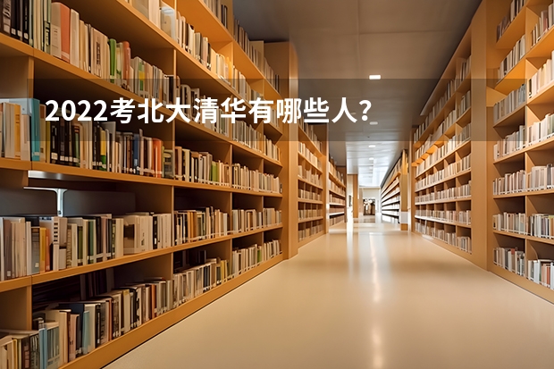 2022考北大清华有哪些人？