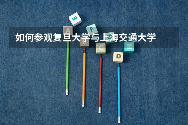 如何参观复旦大学与上海交通大学
