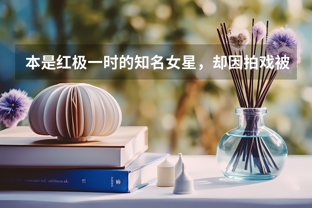本是红极一时的知名女星，却因拍戏被男星打成重伤，你知道她是谁吗？