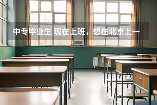 中专毕业生 现在上班，想在北京上一个可以业余去上课考取大专文凭的学校请各们帮忙介绍下有哪些学校