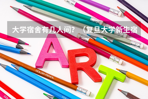 大学宿舍有几人间？（复旦大学新生宿舍条件几人间(分配查询)）