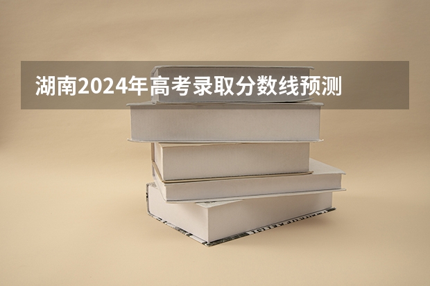 湖南2024年高考录取分数线预测