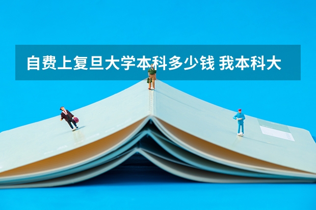 自费上复旦大学本科多少钱 我本科大学不是很好，很普通的三本院校，我想报读个自考非全日制名牌大学（985 上海复旦大学），再读