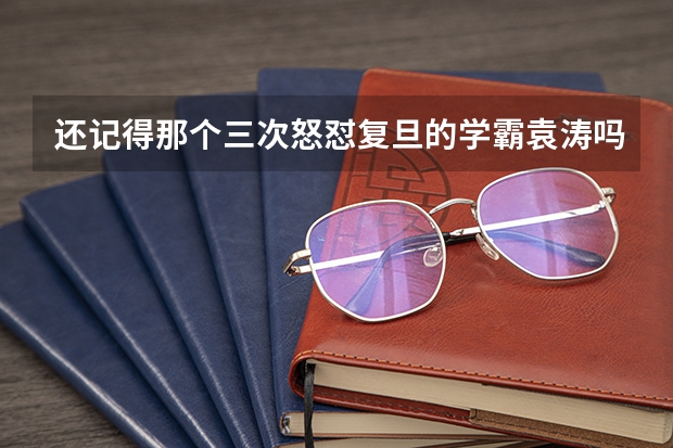 还记得那个三次怒怼复旦的学霸袁涛吗？这么多年过去，他过得好吗？