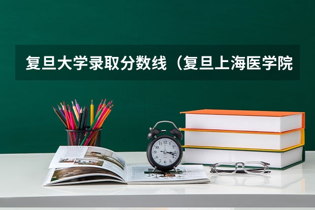 复旦大学录取分数线（复旦上海医学院录取分数线）