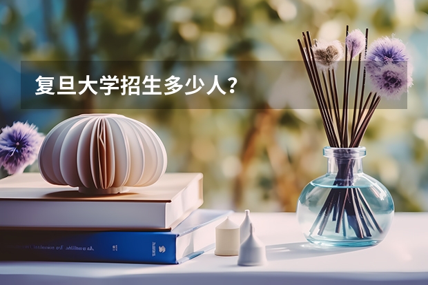 复旦大学招生多少人？