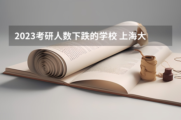 2023考研人数下跌的学校 上海大学2023年研究生报考人数