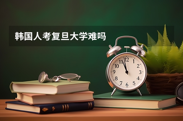 韩国人考复旦大学难吗