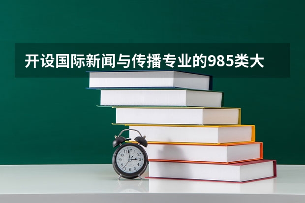 开设国际新闻与传播专业的985类大学有哪些学校