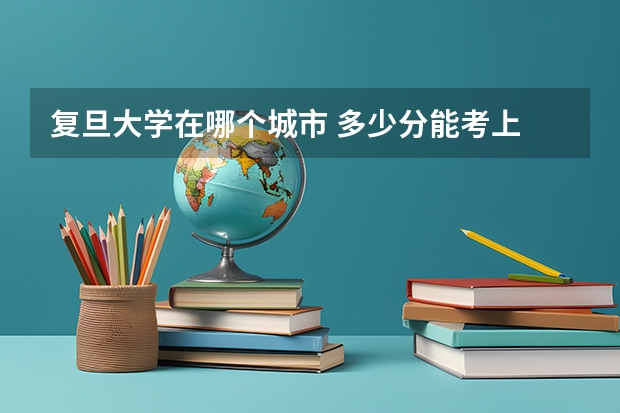 复旦大学在哪个城市 多少分能考上