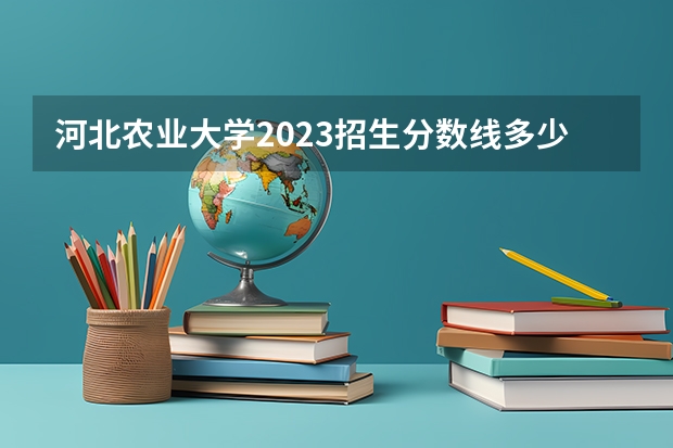 河北农业大学2023招生分数线多少