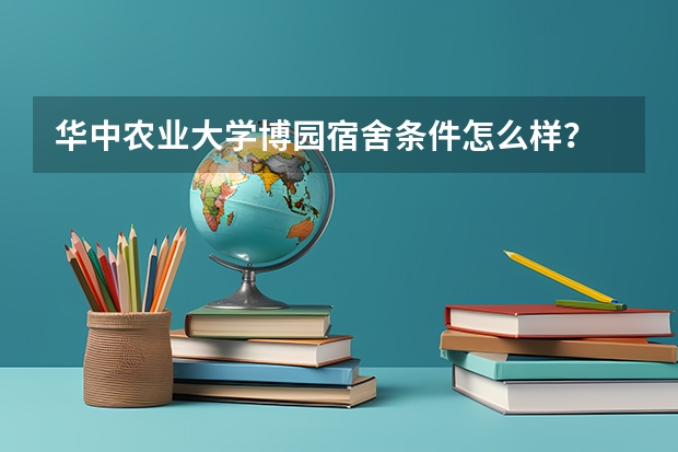 华中农业大学博园宿舍条件怎么样？
