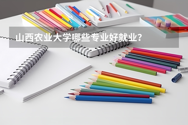 山西农业大学哪些专业好就业？