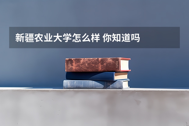 新疆农业大学怎么样 你知道吗