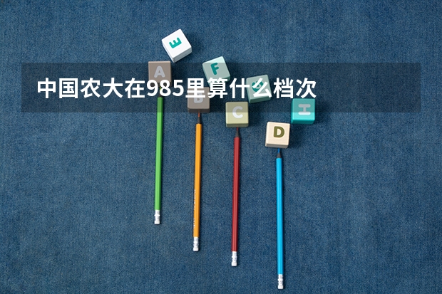 中国农大在985里算什么档次