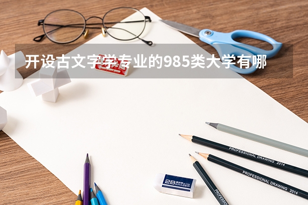开设古文字学专业的985类大学有哪些学校