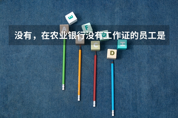 没有，在农业银行没有工作证的员工是正式工吗？
