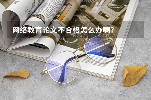 网络教育论文不合格怎么办啊?