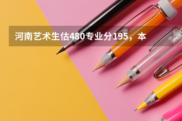 河南艺术生估480专业分195,本科A段什么学校好?(200分)