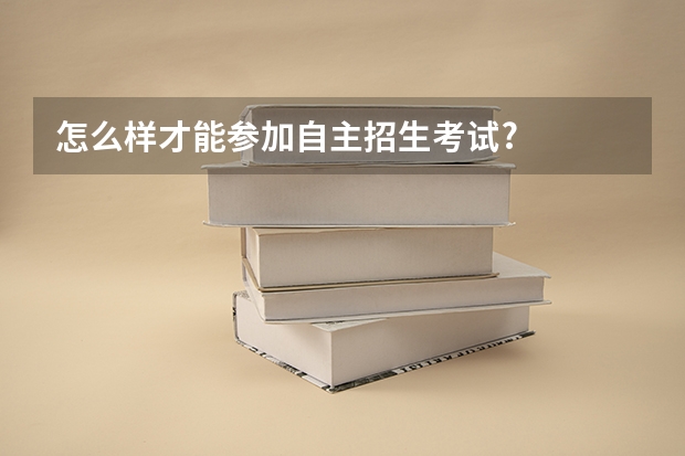 怎么样才能参加自主招生考试?