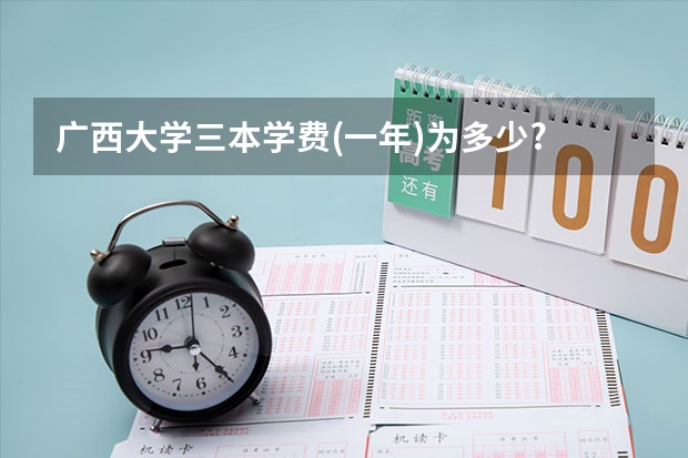 广西大学三本学费(一年)为多少?