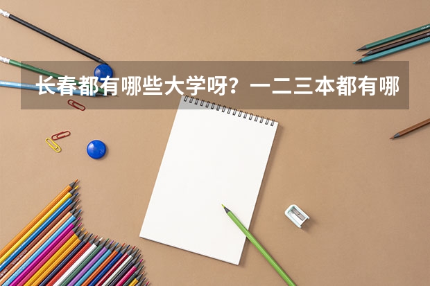 长春都有哪些大学呀?一二三本都有哪些呀?录取分数线都是多少呀?谢谢了