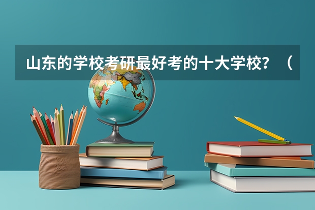 山东的学校考研最好考的十大学校？（山东省的大学排名）