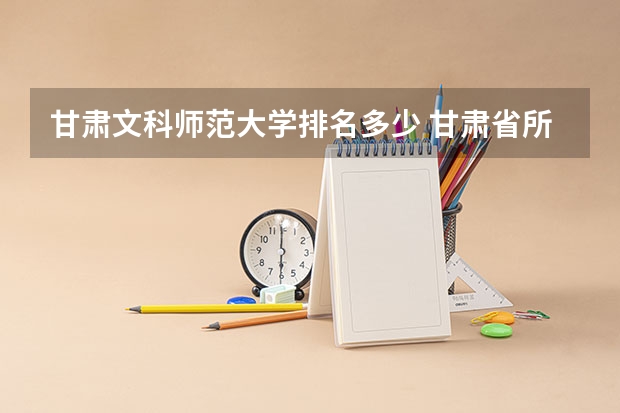 甘肃文科师范大学排名多少 甘肃省所有大学排名及录取分数线