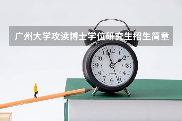 广州大学攻读博士学位研究生招生简章(广州大学松田学院普通高校招生简章,招生专业)