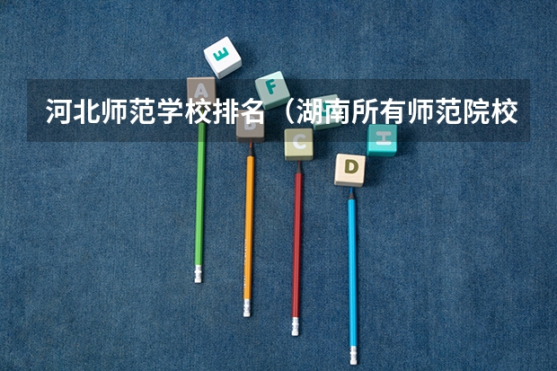 河北师范学校排名（湖南所有师范院校排名）