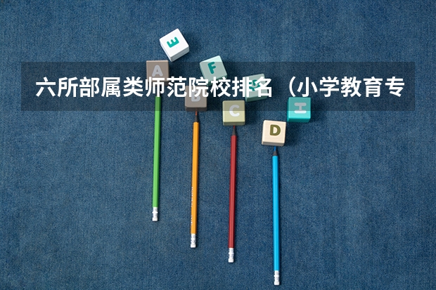 六所部属类师范院校排名（小学教育专业大学排名）
