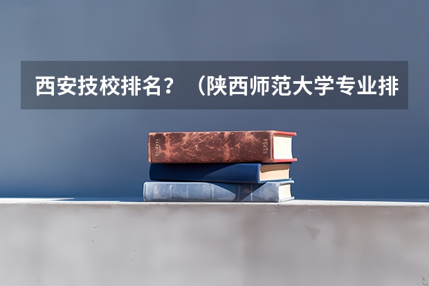 西安技校排名？（陕西师范大学专业排名及分数线）