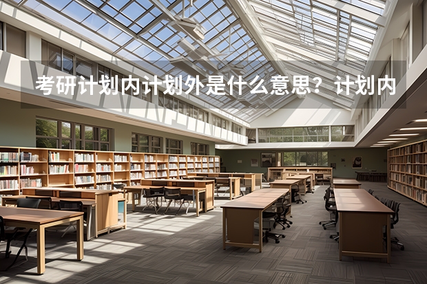 考研计划内计划外是什么意思?计划内就是公费了吗?