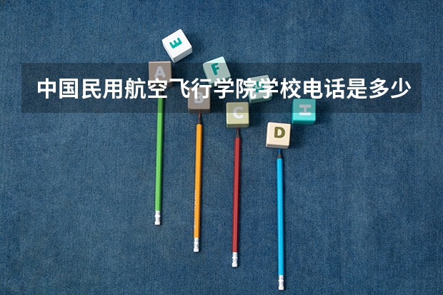 中国民用航空飞行学院学校电话是多少
