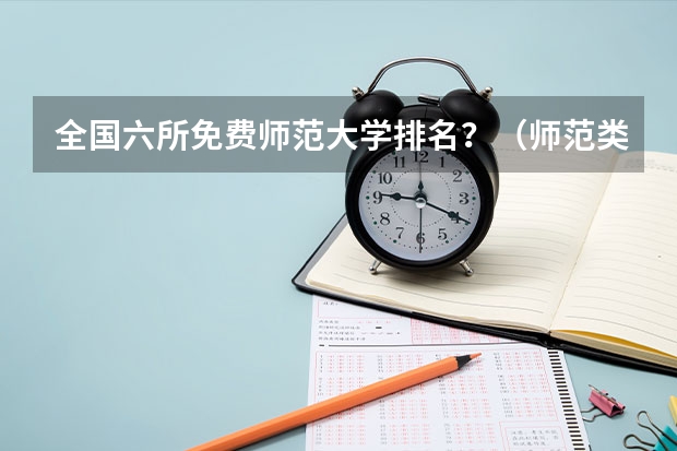 全国六所免费师范大学排名？（师范类大学排名及分数线）