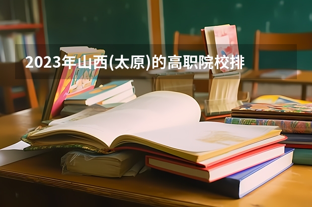 2023年山西(太原)的高职院校排名有吗?
