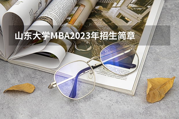 山东大学MBA2023年招生简章 山东大学2023高考招生简章汇总