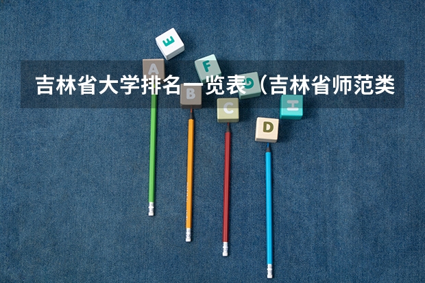 吉林省大学排名一览表（吉林省师范类大学排名及录取分数线）