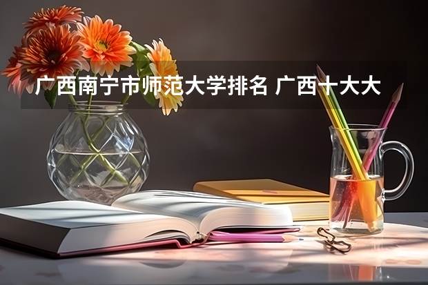 广西南宁市师范大学排名 广西十大大学排名榜前十名