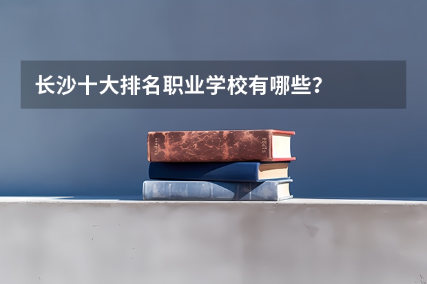 长沙十大排名职业学校有哪些？