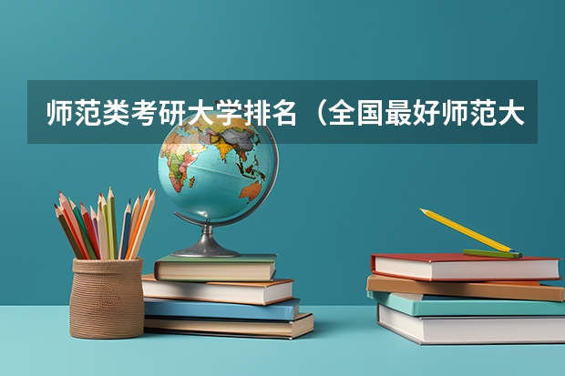师范类考研大学排名（全国最好师范大学排名前十）