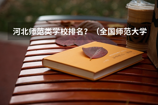 河北师范类学校排名？（全国师范大学排名表单）