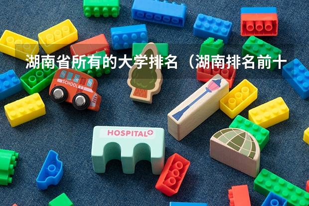 湖南省所有的大学排名（湖南排名前十的大学）