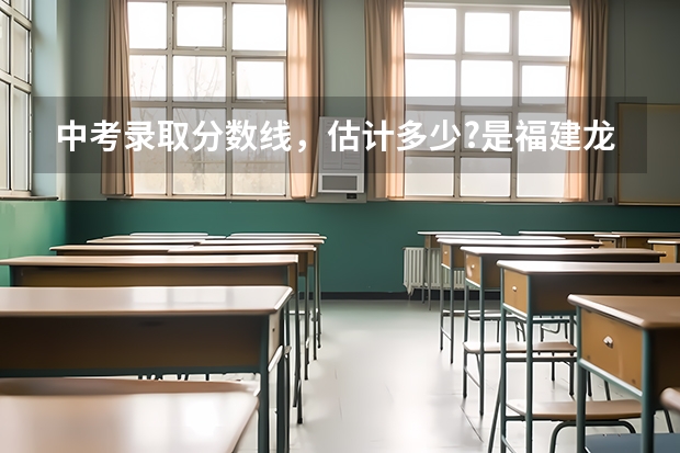 中考录取分数线，估计多少?是福建龙岩！！！