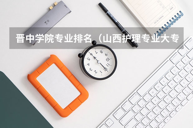 晋中学院专业排名（山西护理专业大专学校排名）