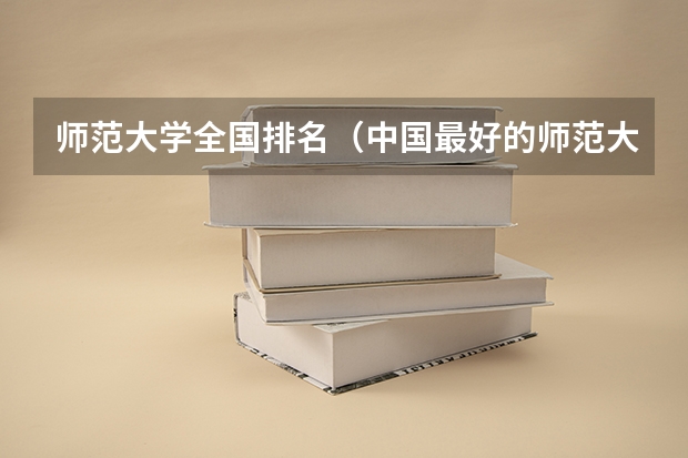 师范大学全国排名（中国最好的师范大学排名前十）