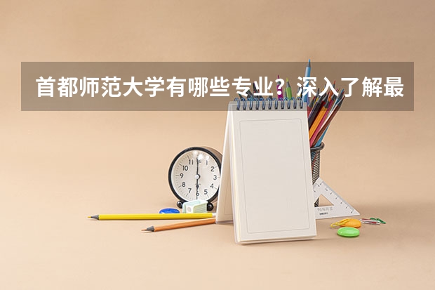 首都师范大学有哪些专业？深入了解最新的专业排名及特色专业介绍？